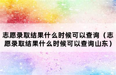 志愿录取结果什么时候可以查询（志愿录取结果什么时候可以查询山东）