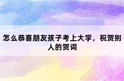 怎么恭喜朋友孩子考上大学，祝贺别人的贺词