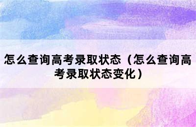 怎么查询高考录取状态（怎么查询高考录取状态变化）