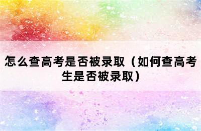 怎么查高考是否被录取（如何查高考生是否被录取）