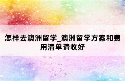 怎样去澳洲留学_澳洲留学方案和费用清单请收好