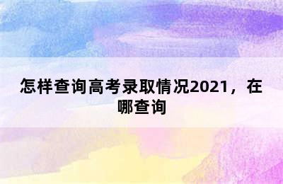 怎样查询高考录取情况2021，在哪查询