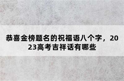 恭喜金榜题名的祝福语八个字，2023高考吉祥话有哪些