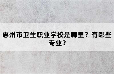 惠州市卫生职业学校是哪里？有哪些专业？