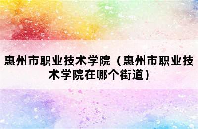 惠州市职业技术学院（惠州市职业技术学院在哪个街道）