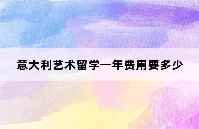 意大利艺术留学一年费用要多少