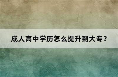 成人高中学历怎么提升到大专？