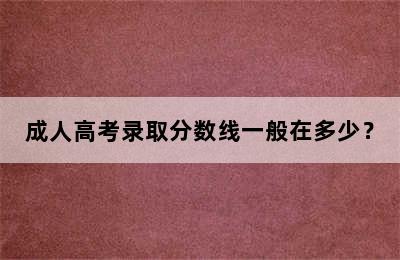 成人高考录取分数线一般在多少？