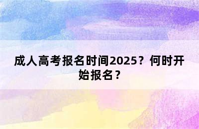 成人高考报名时间2025？何时开始报名？