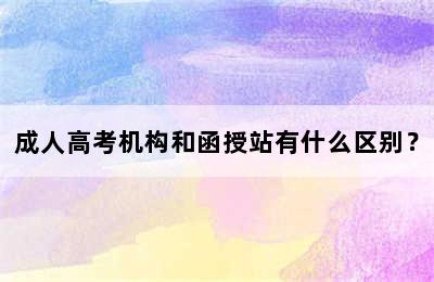 成人高考机构和函授站有什么区别？