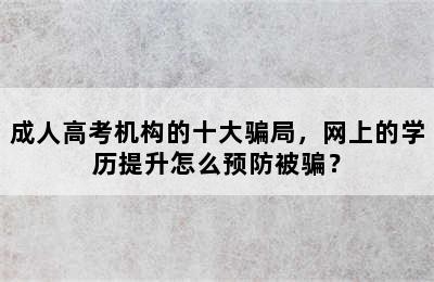 成人高考机构的十大骗局，网上的学历提升怎么预防被骗？