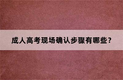 成人高考现场确认步骤有哪些？