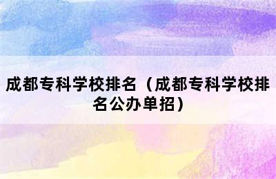 成都专科学校排名（成都专科学校排名公办单招）