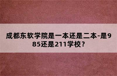 成都东软学院是一本还是二本-是985还是211学校？