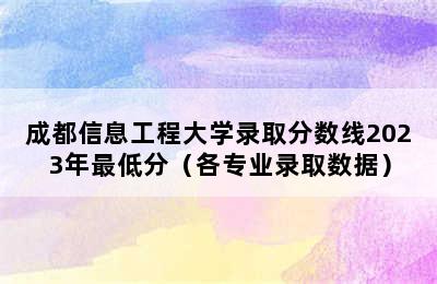 成都信息工程大学录取分数线2023年最低分（各专业录取数据）