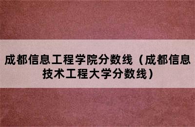 成都信息工程学院分数线（成都信息技术工程大学分数线）