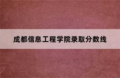 成都信息工程学院录取分数线