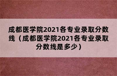 成都医学院2021各专业录取分数线（成都医学院2021各专业录取分数线是多少）