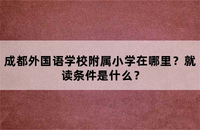 成都外国语学校附属小学在哪里？就读条件是什么？