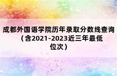 成都外国语学院历年录取分数线查询（含2021-2023近三年最低位次）