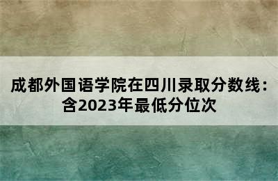 成都外国语学院在四川录取分数线：含2023年最低分位次