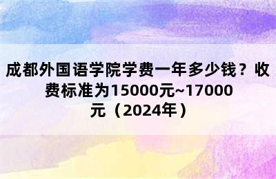 成都外国语学院学费一年多少钱？收费标准为15000元~17000元（2024年）