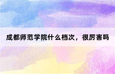 成都师范学院什么档次，很厉害吗