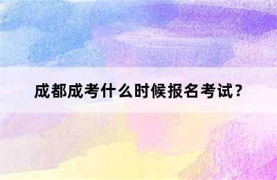 成都成考什么时候报名考试？