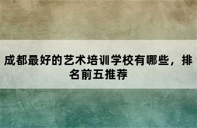 成都最好的艺术培训学校有哪些，排名前五推荐