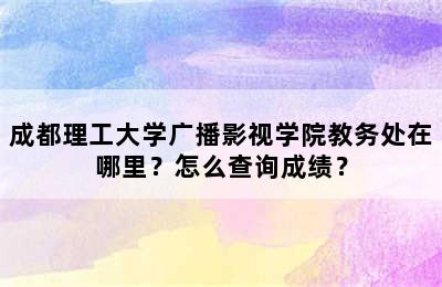 成都理工大学广播影视学院教务处在哪里？怎么查询成绩？