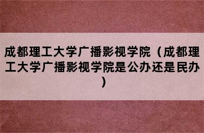 成都理工大学广播影视学院（成都理工大学广播影视学院是公办还是民办）