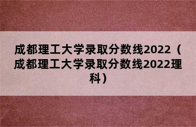 成都理工大学录取分数线2022（成都理工大学录取分数线2022理科）