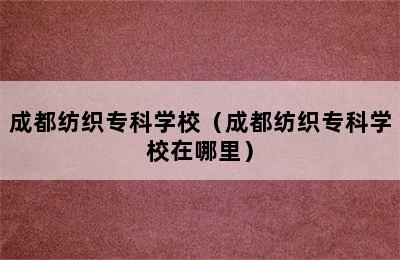 成都纺织专科学校（成都纺织专科学校在哪里）