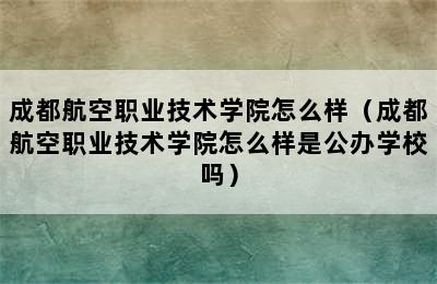 成都航空职业技术学院怎么样（成都航空职业技术学院怎么样是公办学校吗）