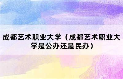 成都艺术职业大学（成都艺术职业大学是公办还是民办）