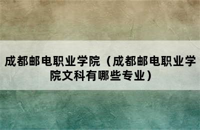 成都邮电职业学院（成都邮电职业学院文科有哪些专业）