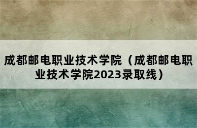 成都邮电职业技术学院（成都邮电职业技术学院2023录取线）