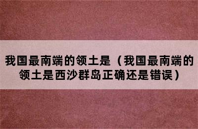 我国最南端的领土是（我国最南端的领土是西沙群岛正确还是错误）