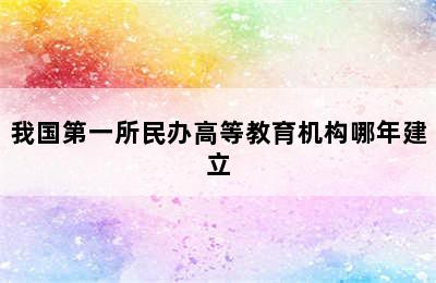 我国第一所民办高等教育机构哪年建立