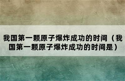 我国第一颗原子爆炸成功的时间（我国第一颗原子爆炸成功的时间是）