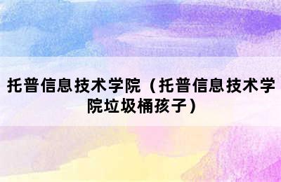 托普信息技术学院（托普信息技术学院垃圾桶孩子）