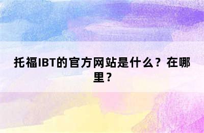 托福IBT的官方网站是什么？在哪里？