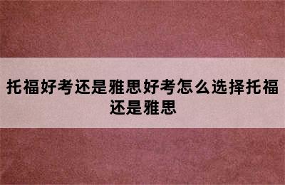 托福好考还是雅思好考怎么选择托福还是雅思