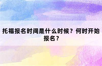 托福报名时间是什么时候？何时开始报名？