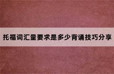 托福词汇量要求是多少背诵技巧分享