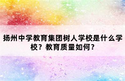 扬州中学教育集团树人学校是什么学校？教育质量如何？