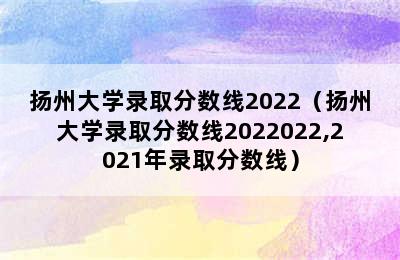 扬州大学录取分数线2022（扬州大学录取分数线2022022,2021年录取分数线）