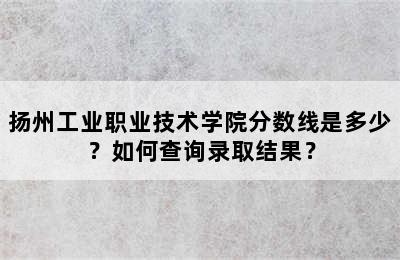 扬州工业职业技术学院分数线是多少？如何查询录取结果？