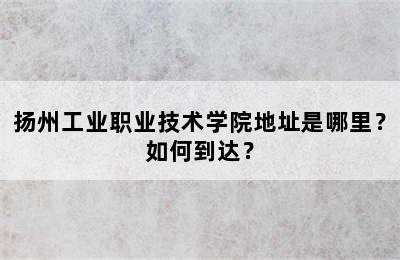 扬州工业职业技术学院地址是哪里？如何到达？