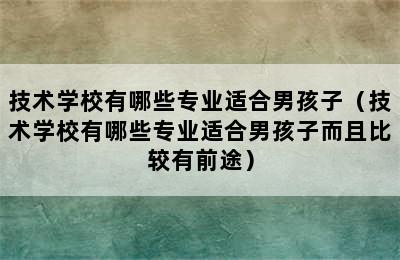 技术学校有哪些专业适合男孩子（技术学校有哪些专业适合男孩子而且比较有前途）